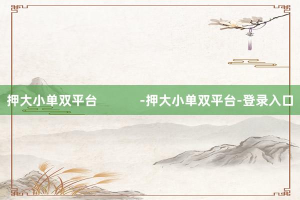押大小單雙平臺 -押大小單雙平臺-登錄入口