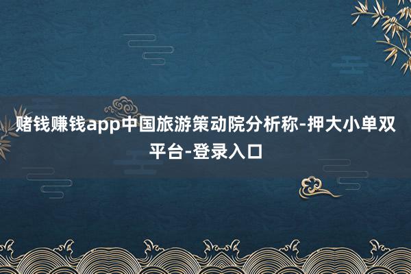賭錢賺錢app中國旅游策動院分析稱-押大小單雙平臺-登錄入口