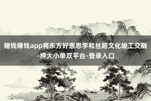 賭錢賺錢app將東方好意思學和絲路文化竣工交融-押大小單雙平臺-登錄入口
