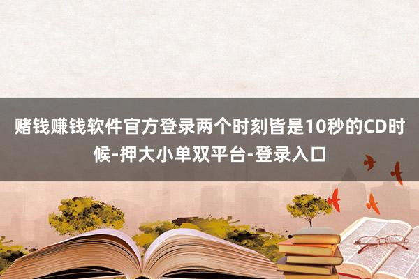 賭錢賺錢軟件官方登錄兩個時刻皆是10秒的CD時候-押大小單雙平臺-登錄入口