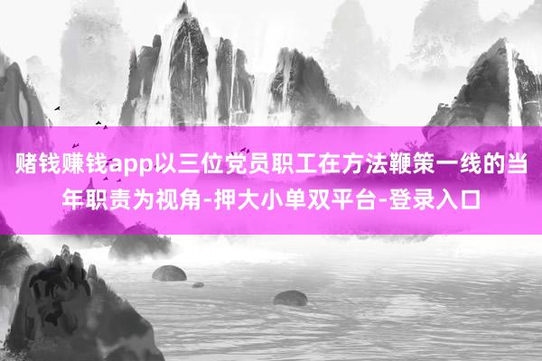 賭錢賺錢app以三位黨員職工在方法鞭策一線的當年職責為視角-押大小單雙平臺-登錄入口