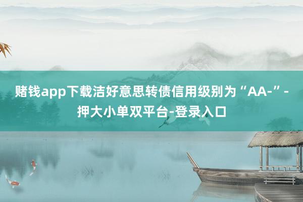 賭錢app下載潔好意思轉(zhuǎn)債信用級別為“AA-”-押大小單雙平臺-登錄入口