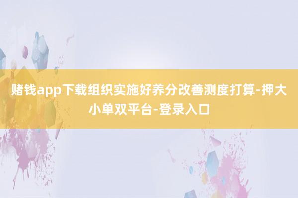 賭錢app下載組織實施好養(yǎng)分改善測度打算-押大小單雙平臺-登錄入口