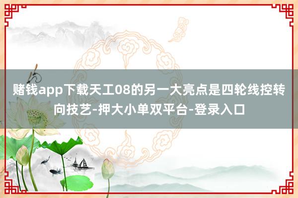 賭錢app下載天工08的另一大亮點是四輪線控轉(zhuǎn)向技藝-押大小單雙平臺-登錄入口