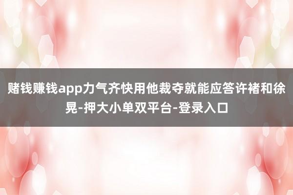 賭錢賺錢app力氣齊快用他裁奪就能應答許褚和徐晃-押大小單雙平臺-登錄入口