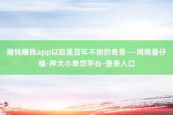 賭錢賺錢app以致是百年不倒的奇景——閩南番仔樓-押大小單雙平臺-登錄入口