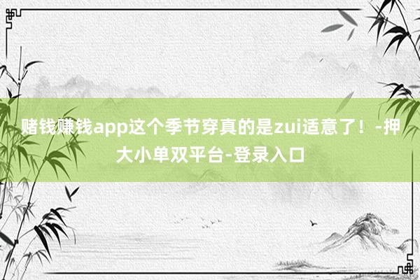 賭錢賺錢app這個季節穿真的是zui適意了！-押大小單雙平臺-登錄入口