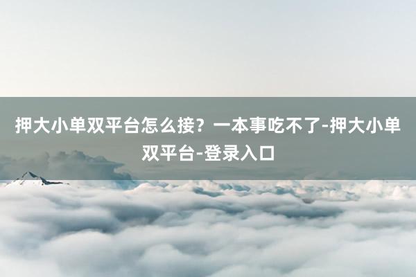 押大小單雙平臺怎么接?一本事吃不了-押大小單雙平臺-登錄入口