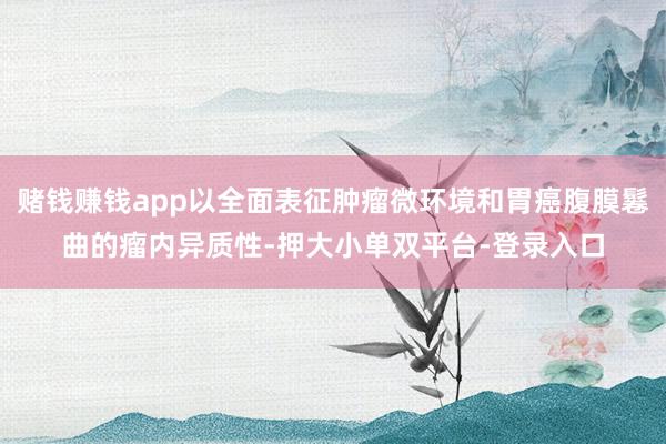 賭錢賺錢app以全面表征腫瘤微環境和胃癌腹膜鬈曲的瘤內異質性-押大小單雙平臺-登錄入口