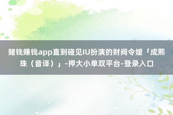 賭錢賺錢app直到碰見(jiàn)IU扮演的財(cái)閥令嬡「成熙珠(音譯)」-押大小單雙平臺(tái)-登錄入口