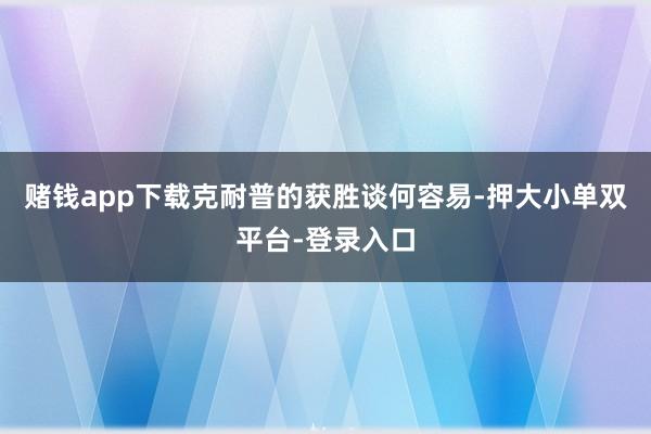 賭錢app下載克耐普的獲勝談何容易-押大小單雙平臺-登錄入口