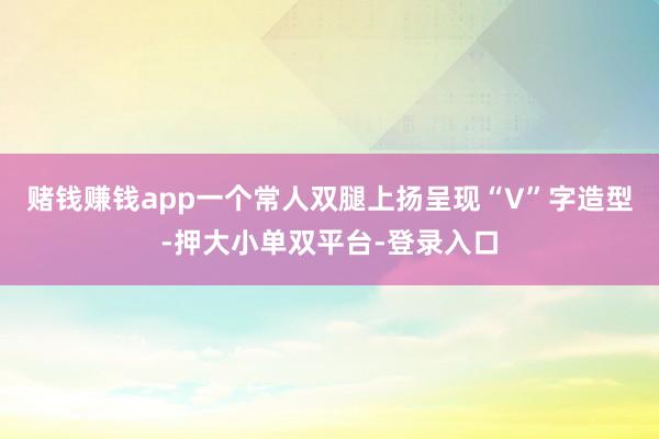 賭錢賺錢app一個常人雙腿上揚呈現“V”字造型-押大小單雙平臺-登錄入口