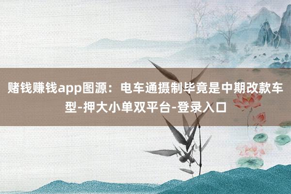 賭錢賺錢app圖源:電車通攝制畢竟是中期改款車型-押大小單雙平臺-登錄入口