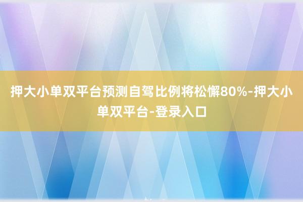 押大小單雙平臺預測自駕比例將松懈80%-押大小單雙平臺-登錄入口