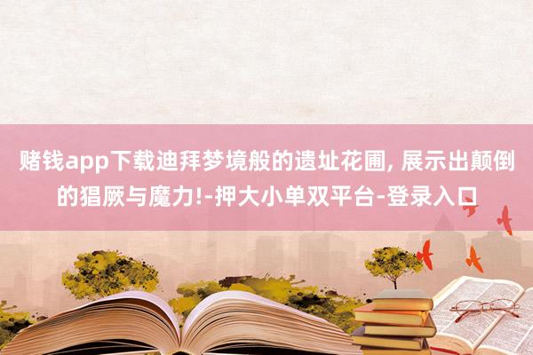 賭錢app下載迪拜夢境般的遺址花圃, 展示出顛倒的猖厥與魔力!-押大小單雙平臺-登錄入口