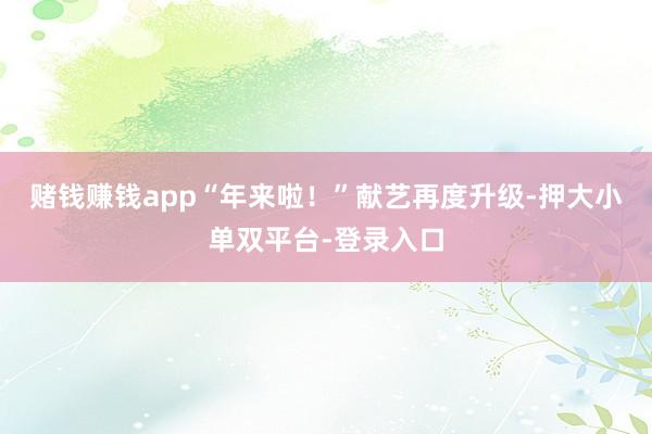 賭錢賺錢app“年來啦!”獻藝再度升級-押大小單雙平臺-登錄入口