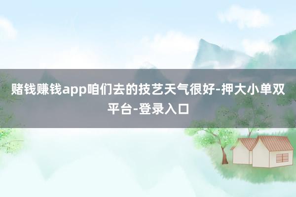 賭錢賺錢app咱們去的技藝天氣很好-押大小單雙平臺-登錄入口