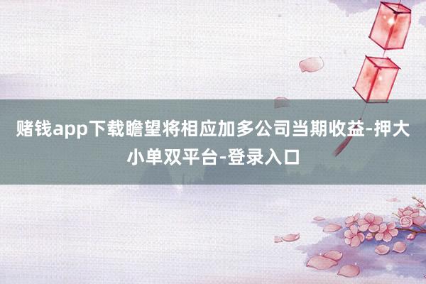 賭錢app下載瞻望將相應加多公司當期收益-押大小單雙平臺-登錄入口