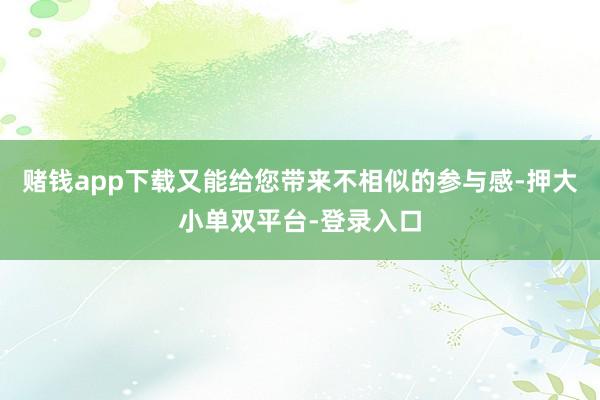賭錢app下載又能給您帶來不相似的參與感-押大小單雙平臺-登錄入口