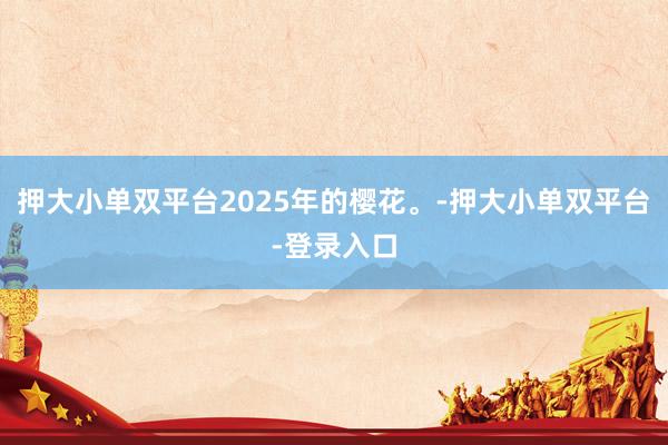 押大小單雙平臺2025年的櫻花。-押大小單雙平臺-登錄入口