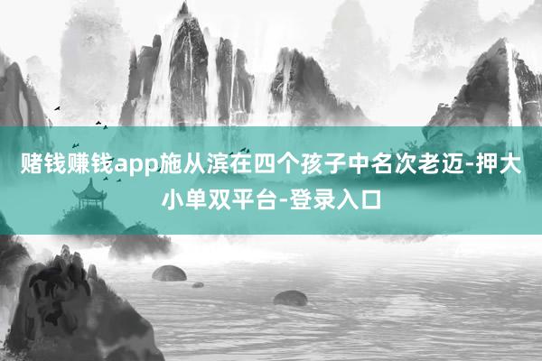 賭錢(qián)賺錢(qián)app施從濱在四個(gè)孩子中名次老邁-押大小單雙平臺(tái)-登錄入口