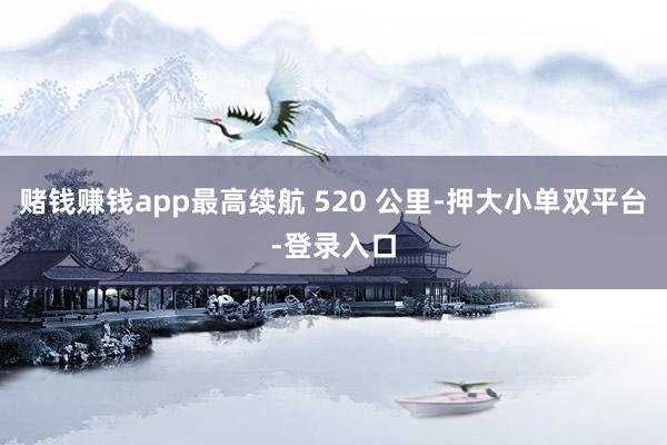 賭錢賺錢app最高續(xù)航 520 公里-押大小單雙平臺-登錄入口