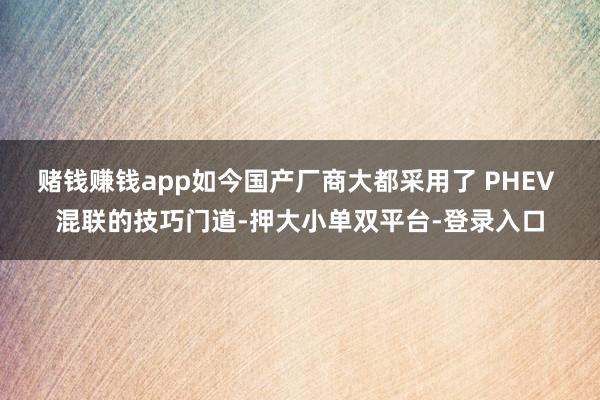 賭錢賺錢app如今國產廠商大都采用了 PHEV 混聯的技巧門道-押大小單雙平臺-登錄入口