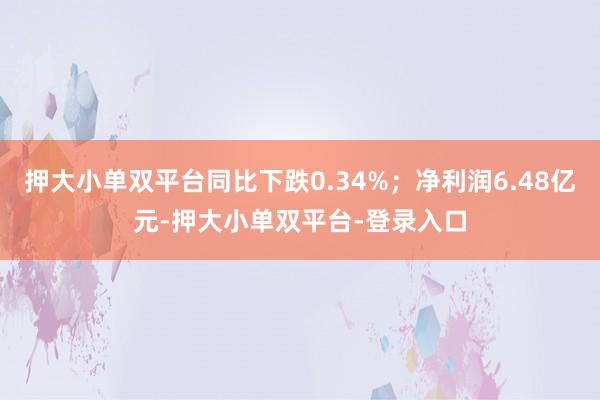 押大小單雙平臺同比下跌0.34%；凈利潤6.48億元-押大小單雙平臺-登錄入口