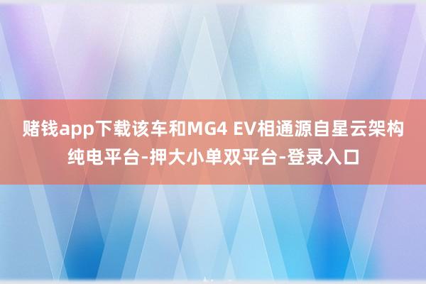 賭錢app下載該車和MG4 EV相通源自星云架構純電平臺-押大小單雙平臺-登錄入口