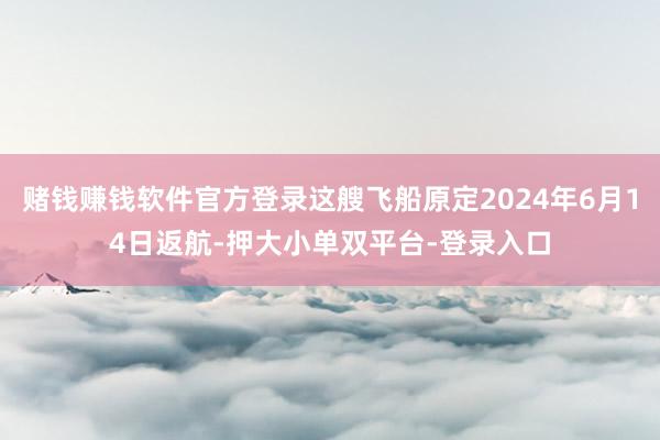 賭錢賺錢軟件官方登錄這艘飛船原定2024年6月14日返航-押大小單雙平臺(tái)-登錄入口