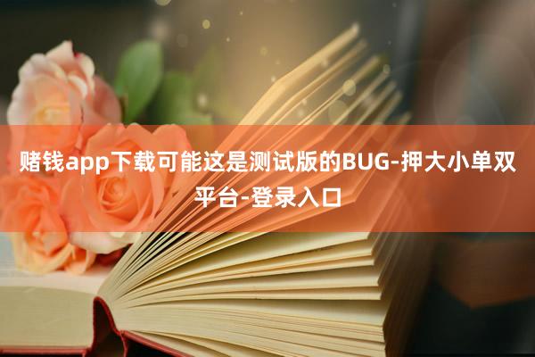 賭錢app下載可能這是測試版的BUG-押大小單雙平臺-登錄入口