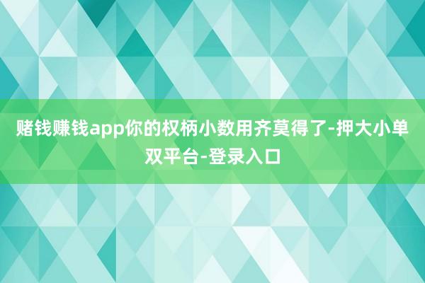 賭錢賺錢app你的權(quán)柄小數(shù)用齊莫得了-押大小單雙平臺-登錄入口
