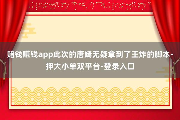 賭錢賺錢app此次的唐嫣無疑拿到了王炸的腳本-押大小單雙平臺(tái)-登錄入口