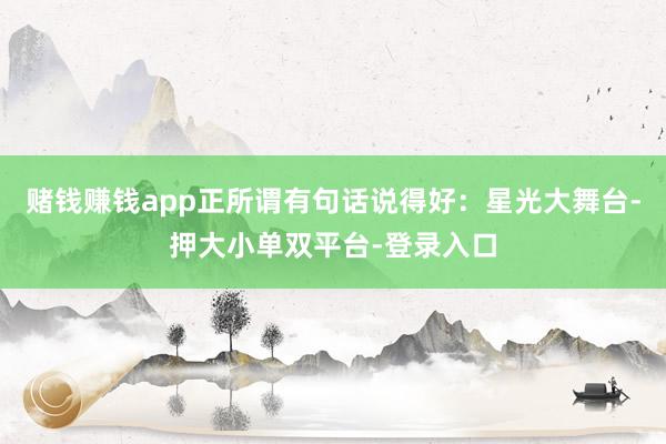 賭錢賺錢app正所謂有句話說得好:星光大舞臺-押大小單雙平臺-登錄入口