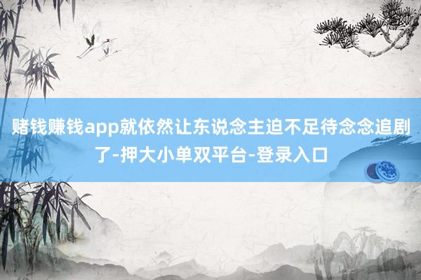 賭錢賺錢app就依然讓東說念主迫不足待念念追劇了-押大小單雙平臺-登錄入口