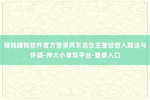 賭錢賺錢軟件官方登錄兩東說念主曾經墮入黯淡與懷疑-押大小單雙平臺-登錄入口