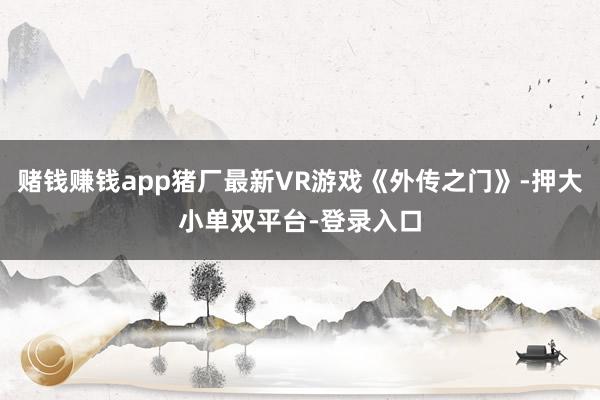賭錢賺錢app豬廠最新VR游戲《外傳之門》-押大小單雙平臺-登錄入口