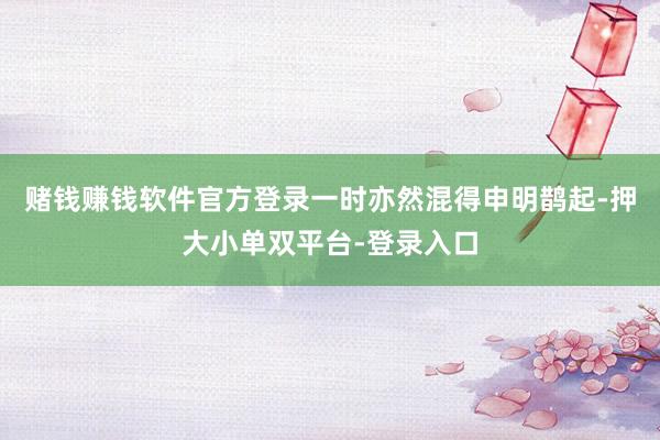 賭錢賺錢軟件官方登錄一時亦然混得申明鵲起-押大小單雙平臺-登錄入口