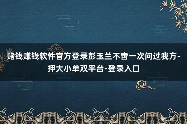 賭錢賺錢軟件官方登錄彭玉蘭不啻一次問過我方-押大小單雙平臺-登錄入口