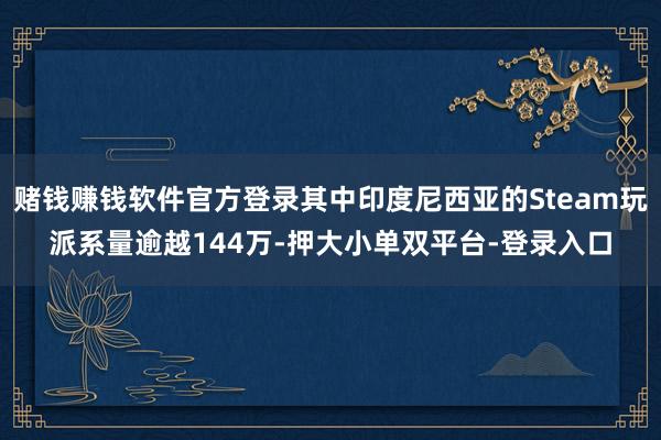 賭錢賺錢軟件官方登錄其中印度尼西亞的Steam玩派系量逾越144萬-押大小單雙平臺-登錄入口