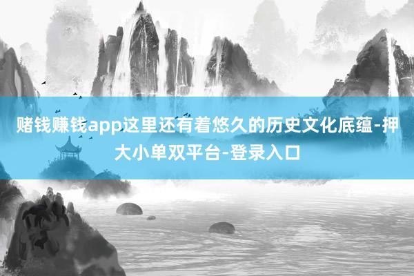 賭錢賺錢app這里還有著悠久的歷史文化底蘊-押大小單雙平臺-登錄入口