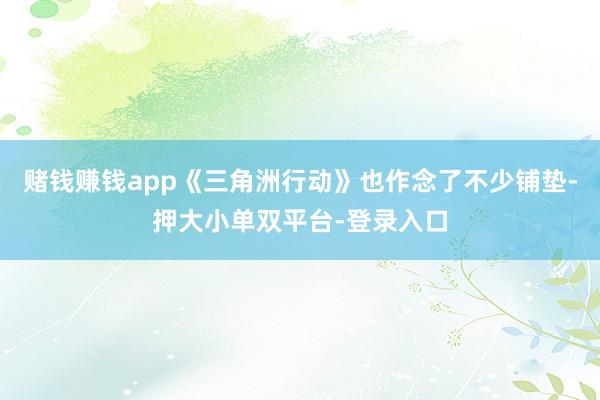 賭錢賺錢app《三角洲行動》也作念了不少鋪墊-押大小單雙平臺-登錄入口