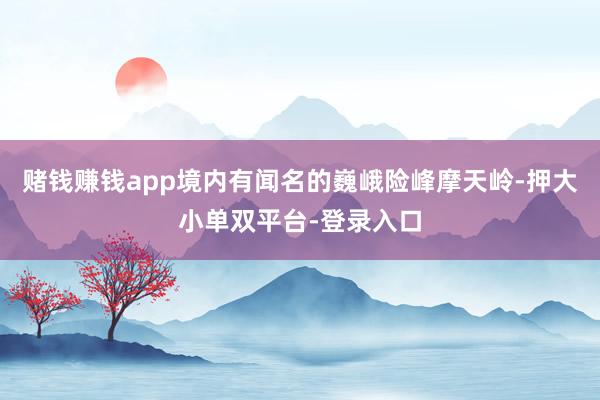賭錢賺錢app境內(nèi)有聞名的巍峨險峰摩天嶺-押大小單雙平臺-登錄入口
