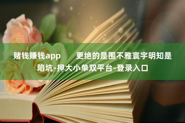 賭錢賺錢app?????? 更絕的是圍不雅寰宇明知是陷坑-押大小單雙平臺-登錄入口