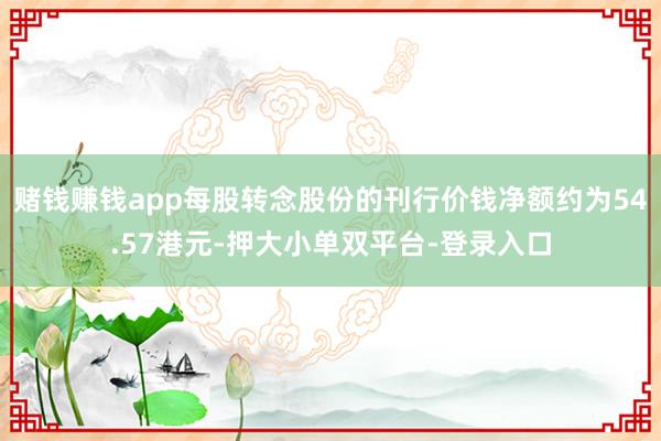 賭錢賺錢app每股轉念股份的刊行價錢凈額約為54.57港元-押大小單雙平臺-登錄入口
