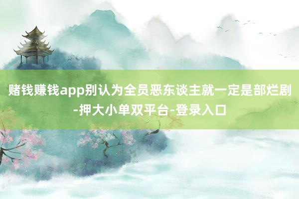 賭錢賺錢app別認為全員惡東談主就一定是部爛劇-押大小單雙平臺-登錄入口