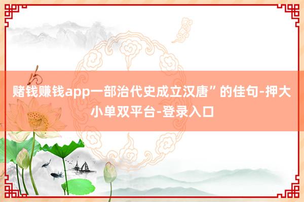 賭錢賺錢app一部治代史成立漢唐”的佳句-押大小單雙平臺-登錄入口