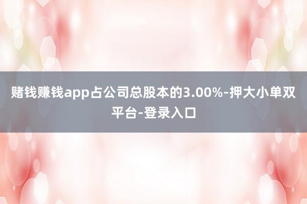 賭錢賺錢app占公司總股本的3.00%-押大小單雙平臺-登錄入口