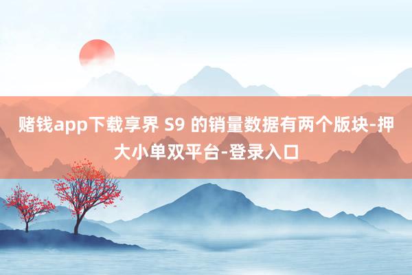 賭錢app下載享界 S9 的銷量數據有兩個版塊-押大小單雙平臺-登錄入口