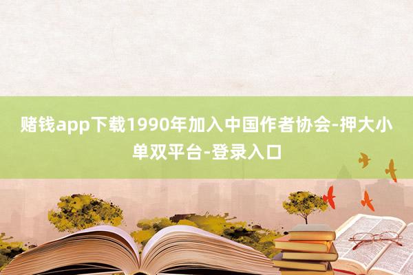 賭錢app下載1990年加入中國作者協會-押大小單雙平臺-登錄入口